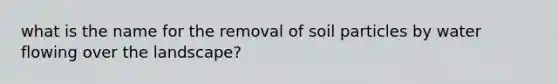 what is the name for the removal of soil particles by water flowing over the landscape?