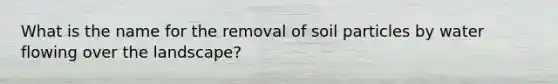 What is the name for the removal of soil particles by water flowing over the landscape?