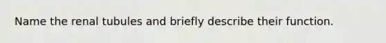 Name the renal tubules and briefly describe their function.