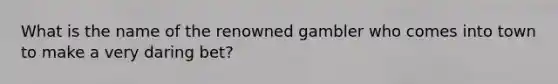 What is the name of the renowned gambler who comes into town to make a very daring bet?