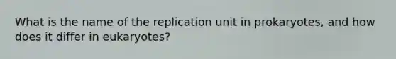 What is the name of the replication unit in prokaryotes, and how does it differ in eukaryotes?