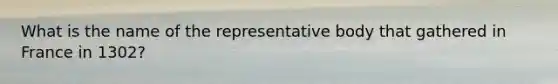 What is the name of the representative body that gathered in France in 1302?