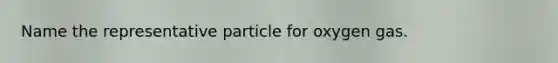 Name the representative particle for oxygen gas.