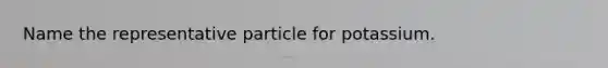 Name the representative particle for potassium.