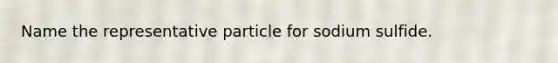 Name the representative particle for sodium sulfide.