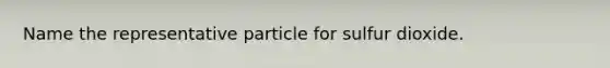 Name the representative particle for sulfur dioxide.