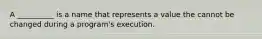 A __________ is a name that represents a value the cannot be changed during a program's execution.