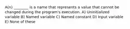 A(n) ________ is a name that represents a value that cannot be changed during the program's execution. A) Uninitialized variable B) Named variable C) Named constant D) Input variable E) None of these