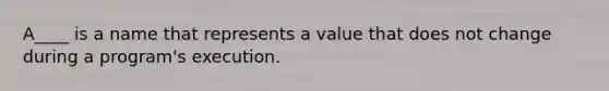 A____ is a name that represents a value that does not change during a program's execution.