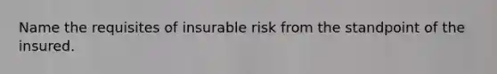 Name the requisites of insurable risk from the standpoint of the insured.