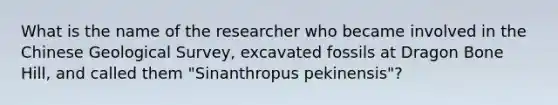 What is the name of the researcher who became involved in the Chinese Geological Survey, excavated fossils at Dragon Bone Hill, and called them "Sinanthropus pekinensis"?