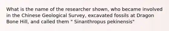 What is the name of the researcher shown, who became involved in the Chinese Geological Survey, excavated fossils at Dragon Bone Hill, and called them " Sinanthropus pekinensis"