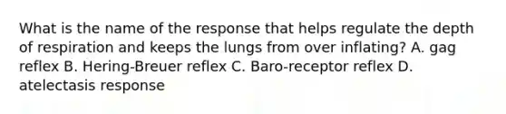 What is the name of the response that helps regulate the depth of respiration and keeps the lungs from over inflating? A. gag reflex B. Hering-Breuer reflex C. Baro-receptor reflex D. atelectasis response