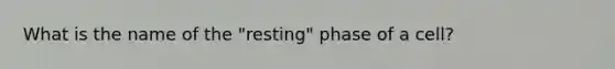 What is the name of the "resting" phase of a cell?