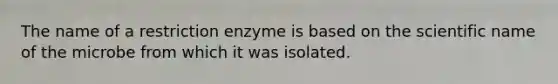 The name of a restriction enzyme is based on the scientific name of the microbe from which it was isolated.