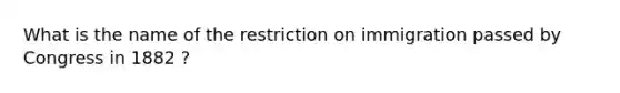 What is the name of the restriction on immigration passed by Congress in 1882 ?