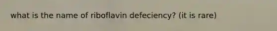 what is the name of riboflavin defeciency? (it is rare)