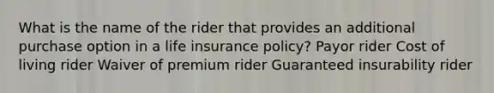 What is the name of the rider that provides an additional purchase option in a life insurance policy? Payor rider Cost of living rider Waiver of premium rider Guaranteed insurability rider