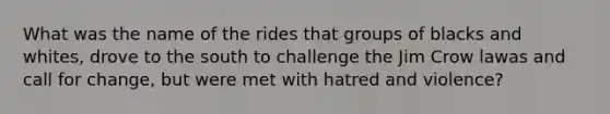 What was the name of the rides that groups of blacks and whites, drove to the south to challenge the Jim Crow lawas and call for change, but were met with hatred and violence?