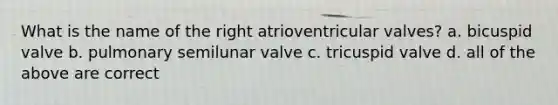 What is the name of the right atrioventricular valves? a. bicuspid valve b. pulmonary semilunar valve c. tricuspid valve d. all of the above are correct