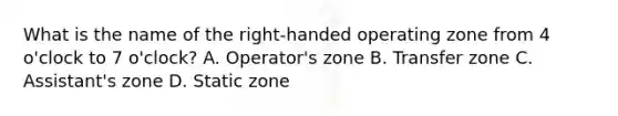 What is the name of the right-handed operating zone from 4 o'clock to 7 o'clock? A. Operator's zone B. Transfer zone C. Assistant's zone D. Static zone