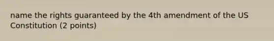 name the rights guaranteed by the 4th amendment of the US Constitution (2 points)