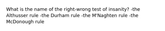 What is the name of the right-wrong test of insanity? -the Althusser rule -the Durham rule -the M'Naghten rule -the McDonough rule