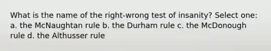 What is the name of the right-wrong test of insanity? Select one: a. the McNaughtan rule b. the Durham rule c. the McDonough rule d. the Althusser rule