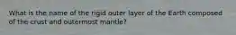 What is the name of the rigid outer layer of the Earth composed of the crust and outermost mantle?