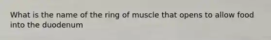 What is the name of the ring of muscle that opens to allow food into the duodenum