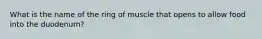 What is the name of the ring of muscle that opens to allow food into the duodenum?