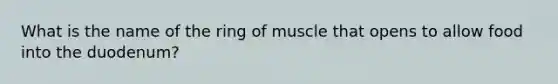 What is the name of the ring of muscle that opens to allow food into the duodenum?