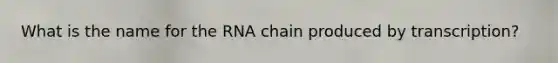 What is the name for the RNA chain produced by transcription?