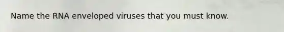 Name the RNA enveloped viruses that you must know.