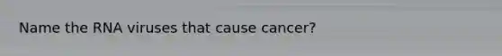Name the RNA viruses that cause cancer?