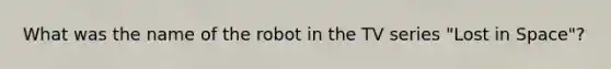 What was the name of the robot in the TV series "Lost in Space"?