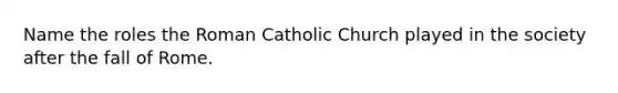 Name the roles the Roman Catholic Church played in the society after the fall of Rome.