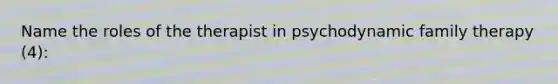 Name the roles of the therapist in psychodynamic family therapy (4):