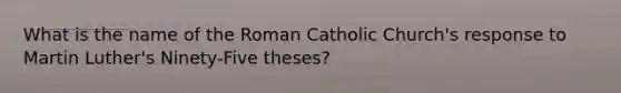 What is the name of the Roman Catholic Church's response to Martin Luther's Ninety-Five theses?