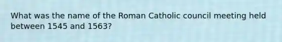 What was the name of the Roman Catholic council meeting held between 1545 and 1563?