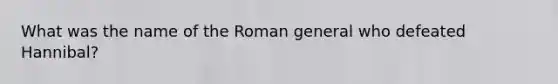 What was the name of the Roman general who defeated Hannibal?