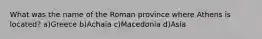 What was the name of the Roman province where Athens is located? a)Greece b)Achaia c)Macedonia d)Asia