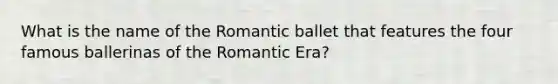 What is the name of the Romantic ballet that features the four famous ballerinas of the Romantic Era?