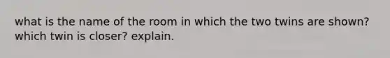 what is the name of the room in which the two twins are shown? which twin is closer? explain.