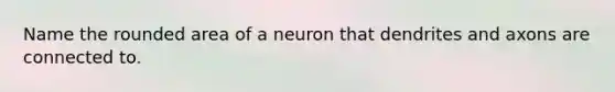 Name the rounded area of a neuron that dendrites and axons are connected to.