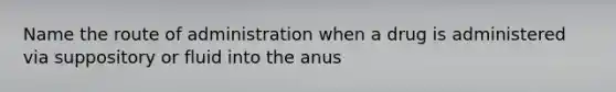 Name the route of administration when a drug is administered via suppository or fluid into the anus