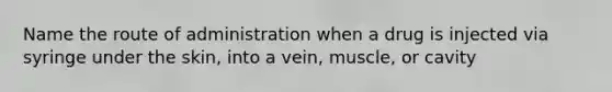 Name the route of administration when a drug is injected via syringe under the skin, into a vein, muscle, or cavity