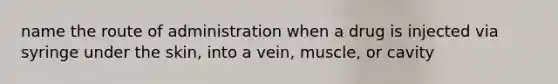 name the route of administration when a drug is injected via syringe under the skin, into a vein, muscle, or cavity