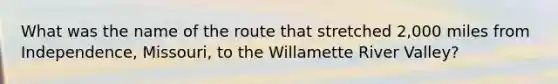 What was the name of the route that stretched 2,000 miles from Independence, Missouri, to the Willamette River Valley?