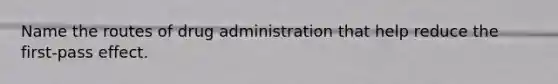 Name the routes of drug administration that help reduce the first-pass effect.